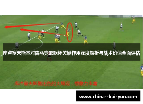 库卢塞夫斯基对阵马竞欧联杯关键作用深度解析与战术价值全面评估