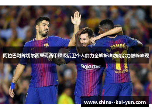 阿拉巴对阵切尔西展现西甲顶级后卫个人能力全解析攻防统治力巅峰表现
