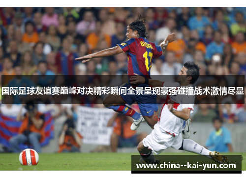 国际足球友谊赛巅峰对决精彩瞬间全景呈现豪强碰撞战术激情尽显