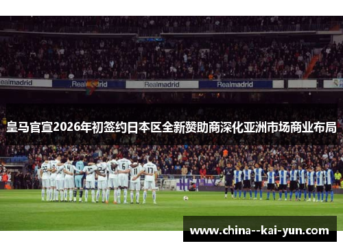 皇马官宣2026年初签约日本区全新赞助商深化亚洲市场商业布局