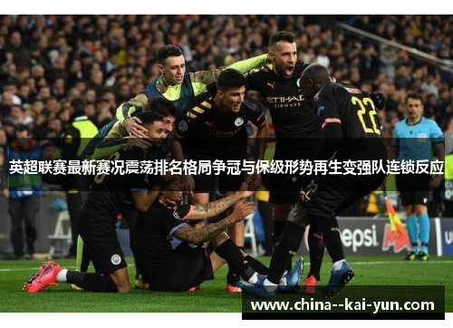 英超联赛最新赛况震荡排名格局争冠与保级形势再生变强队连锁反应