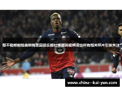 那不勒斯前锋奥斯梅恩因俱乐部社媒嘲讽视频清空所有相关照片引发关注 那不勒斯前锋奥斯梅恩因俱乐部社媒嘲讽视频清空所有相关照片引发关注