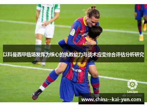 以科曼西甲临场发挥为核心的执教能力与战术应变综合评估分析研究