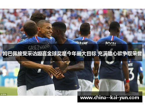 姆巴佩接受采访坦言金球奖是今年最大目标 充满雄心欲争取荣誉 姆巴佩接受采访坦言金球奖是今年最大目标 充满雄心欲争取荣誉