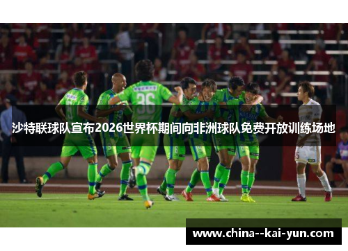 沙特联球队宣布2026世界杯期间向非洲球队免费开放训练场地