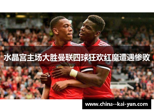 水晶宫主场大胜曼联四球狂欢红魔遭遇惨败