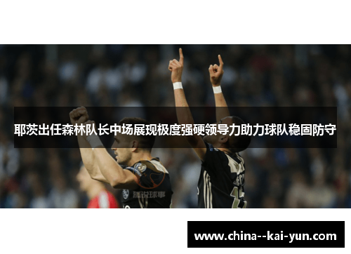 耶茨出任森林队长中场展现极度强硬领导力助力球队稳固防守