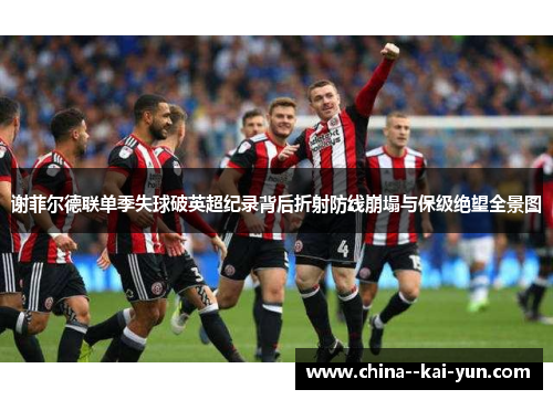 谢菲尔德联单季失球破英超纪录背后折射防线崩塌与保级绝望全景图
