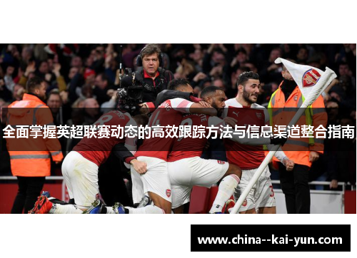 全面掌握英超联赛动态的高效跟踪方法与信息渠道整合指南