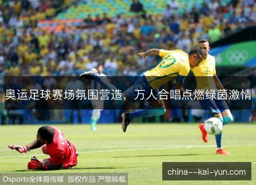 奥运足球赛场氛围营造，万人合唱点燃绿茵激情