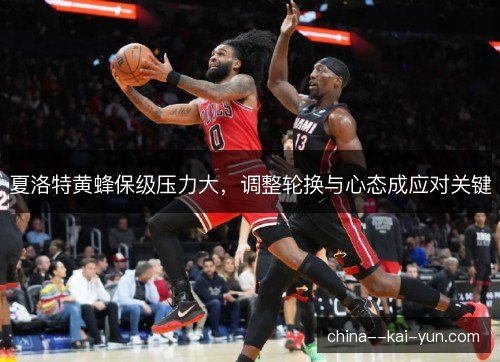 夏洛特黄蜂保级压力大,调整轮换与心态成应对关键 夏洛特黄蜂保级压力大,调整轮换与心态成应对关键