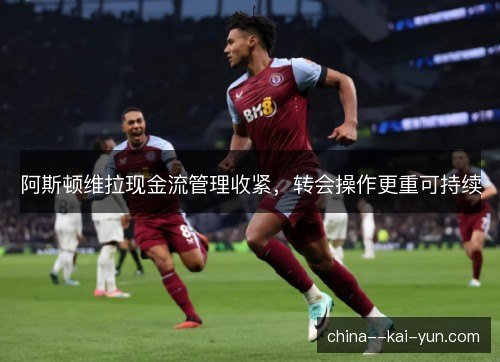 阿斯顿维拉现金流管理收紧,转会操作更重可持续 阿斯顿维拉现金流管理收紧,转会操作更重可持续