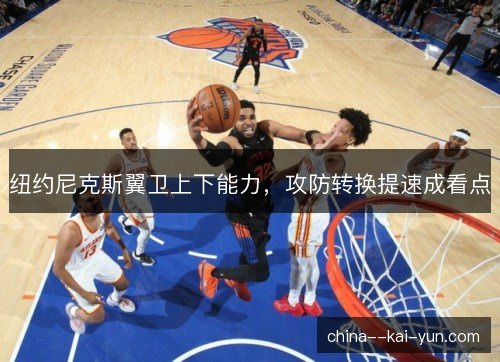 纽约尼克斯翼卫上下能力，攻防转换提速成看点