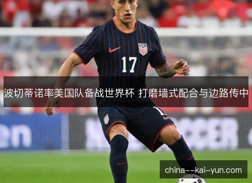 波切蒂诺率美国队备战世界杯 打磨墙式配合与边路传中