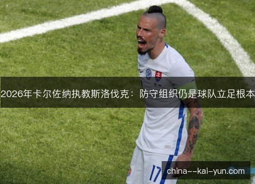 2026年卡尔佐纳执教斯洛伐克：防守组织仍是球队立足根本